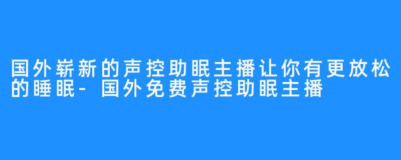 国外崭新的声控助眠主播让你有更放松的睡眠-国外免费声控助眠主播