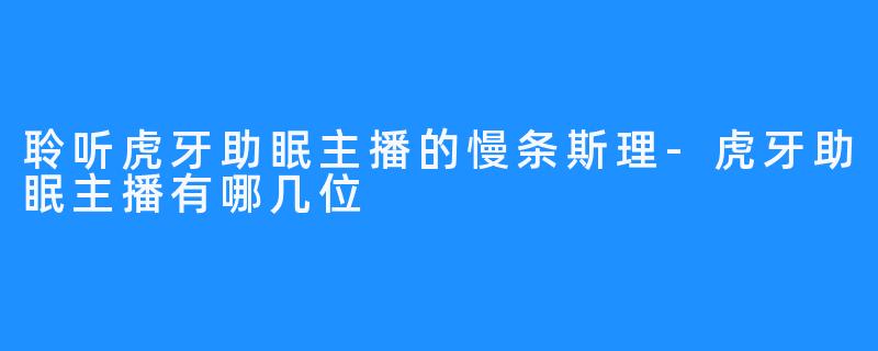 聆听虎牙助眠主播的慢条斯理-虎牙助眠主播有哪几位