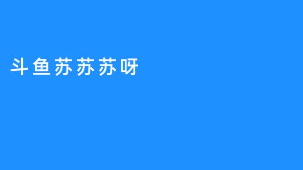 《斗鱼苏苏苏呀：点燃梦想的主播精神》