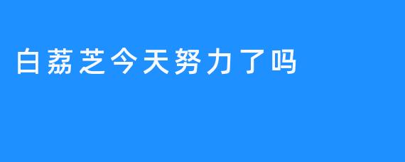 今天的白荔芝努力又到何种地步？