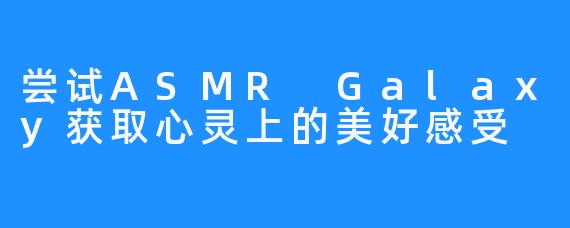 尝试ASMR Galaxy获取心灵上的美好感受