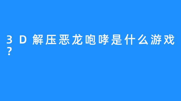 3D解压恶龙咆哮是什么游戏？