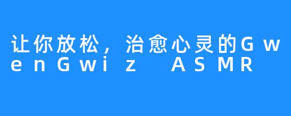 让你放松,治愈心灵的GwenGwiz ASMR