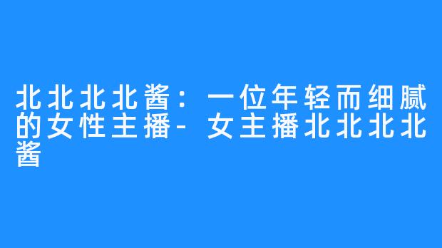 北北北北酱：一位年轻而细腻的女性主播-女主播北北北北酱