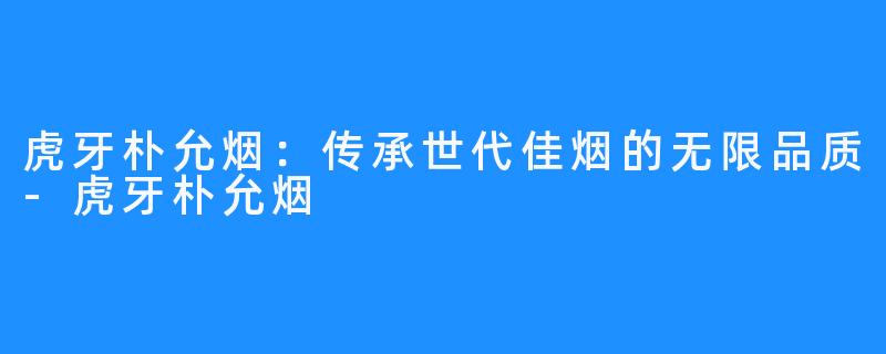 虎牙朴允烟：传承世代佳烟的无限品质-虎牙朴允烟