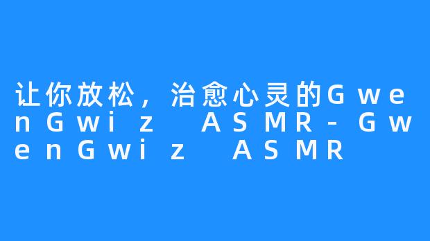 让你放松,治愈心灵的GwenGwiz ASMR-GwenGwiz ASMR