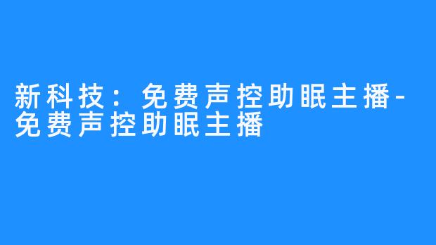 新科技：免费声控助眠主播-免费声控助眠主播