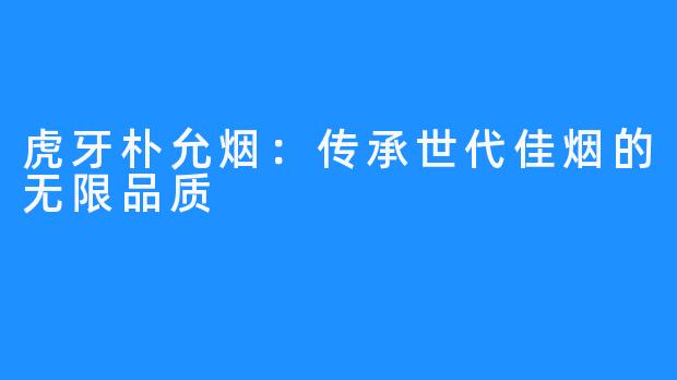 虎牙朴允烟：传承世代佳烟的无限品质