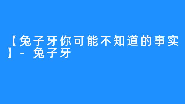 【兔子牙你可能不知道的事实】-兔子牙