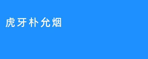 虎牙朴允烟：传承世代佳烟的无限品质