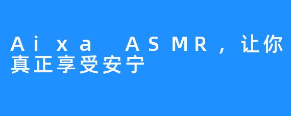 Aixa ASMR，让你真正享受安宁