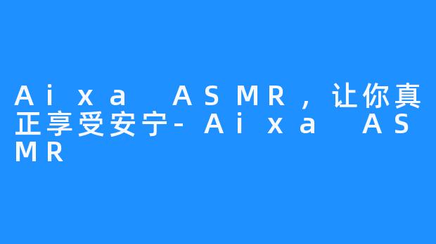 Aixa ASMR，让你真正享受安宁-Aixa ASMR