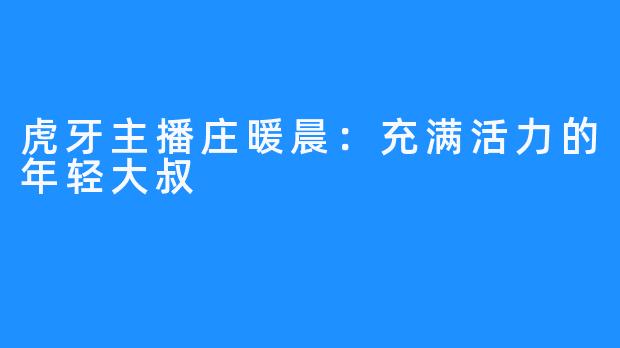 虎牙主播庄暖晨:充满活力的年轻大叔