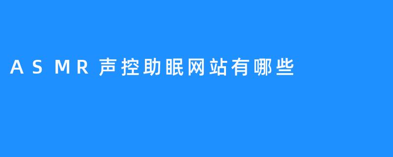 ASMR声控助眠网站：唤醒缓慢而愉悦的睡眠