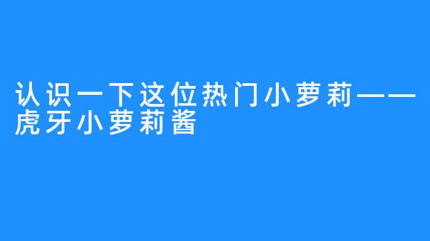 认识一下这位热门小萝莉——虎牙小萝莉酱