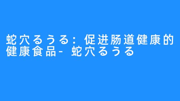 蛇穴るうる：促进肠道健康的健康食品-蛇穴るうる