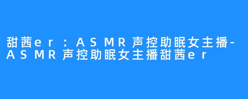 甜茜er：ASMR声控助眠女主播-ASMR声控助眠女主播甜茜er