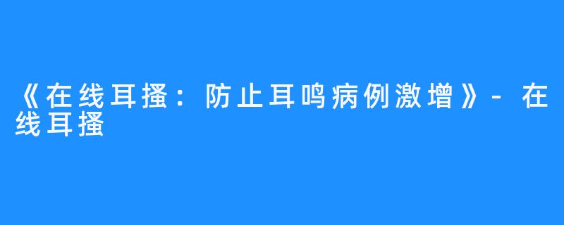 《在线耳搔：防止耳鸣病例激增》-在线耳搔