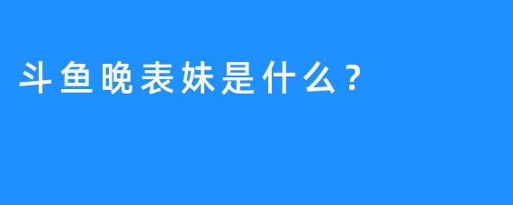 斗鱼晚表妹是什么？