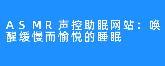 ASMR声控助眠网站:唤醒缓慢而愉悦的睡眠