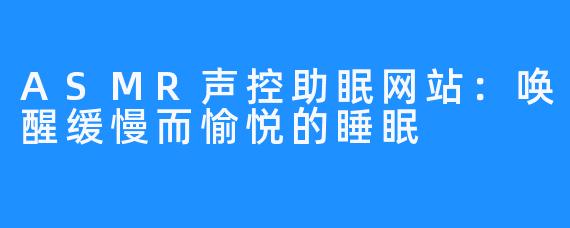 ASMR声控助眠网站：唤醒缓慢而愉悦的睡眠