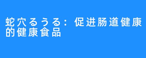 蛇穴るうる：促进肠道健康的健康食品