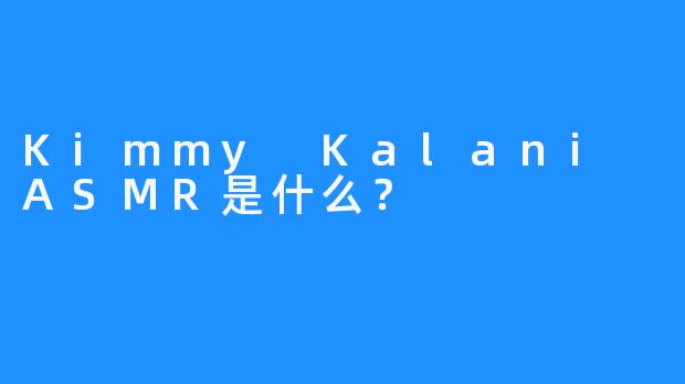 Kimmy Kalani ASMR是什么？