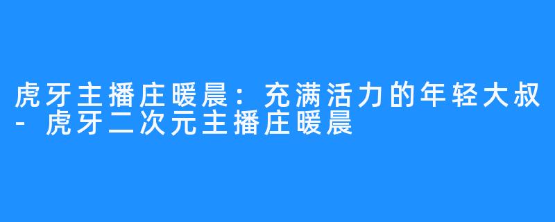 虎牙主播庄暖晨:充满活力的年轻大叔-虎牙二次元主播庄暖晨