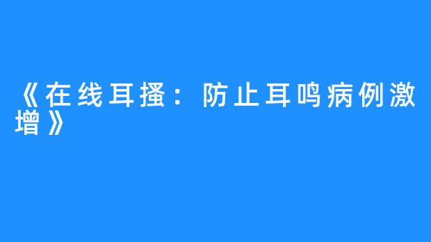 《在线耳搔：防止耳鸣病例激增》