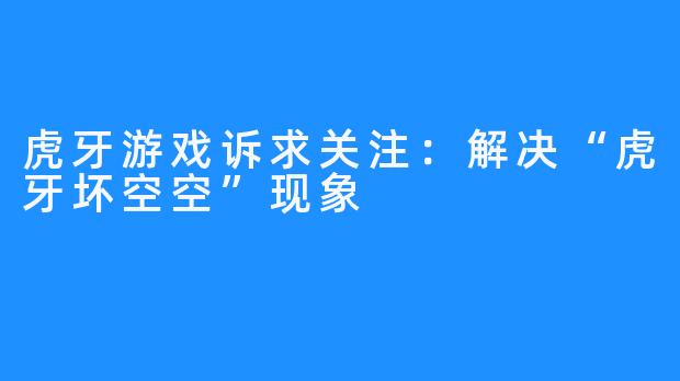 虎牙游戏诉求关注：解决“虎牙坏空空”现象