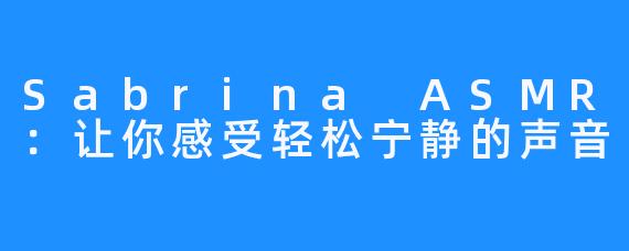 Sabrina ASMR:让你感受轻松宁静的声音