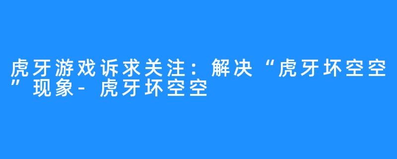 虎牙游戏诉求关注:解决“虎牙坏空空”现象-虎牙坏空空