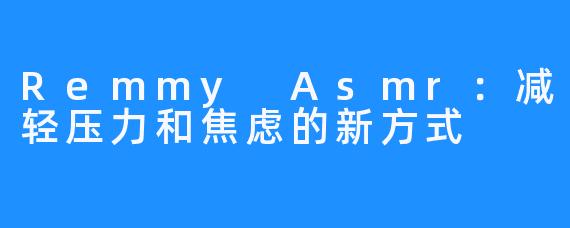 Remmy Asmr:减轻压力和焦虑的新方式