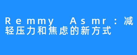 Remmy Asmr：减轻压力和焦虑的新方式