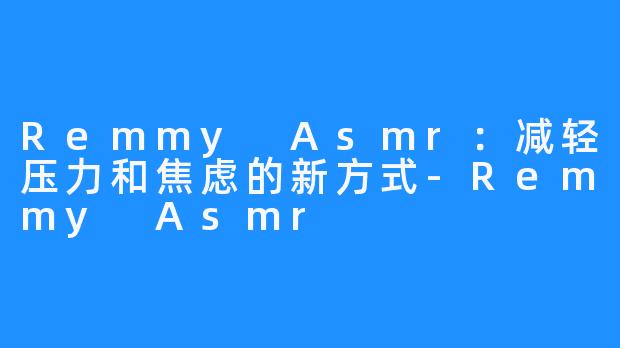 Remmy Asmr：减轻压力和焦虑的新方式-Remmy Asmr