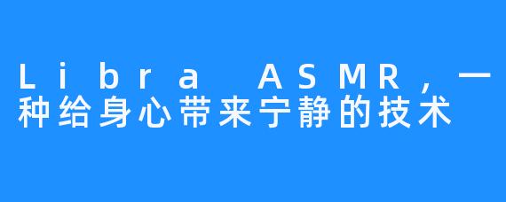 Libra ASMR,一种给身心带来宁静的技术