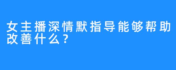 女主播深情默指导能够帮助改善什么？