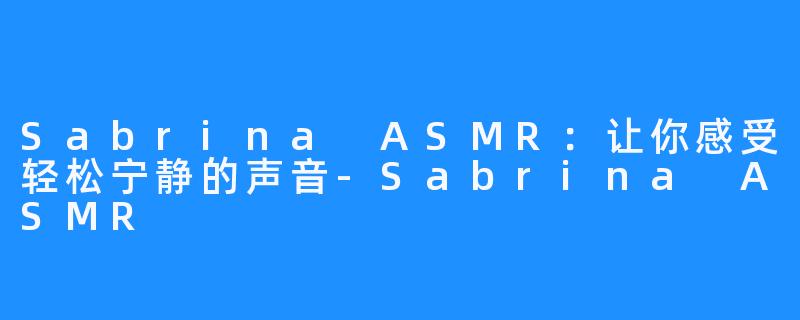 Sabrina ASMR：让你感受轻松宁静的声音-Sabrina ASMR