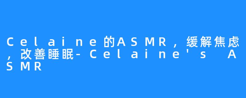 Celaine的ASMR，缓解焦虑，改善睡眠-Celaine's ASMR