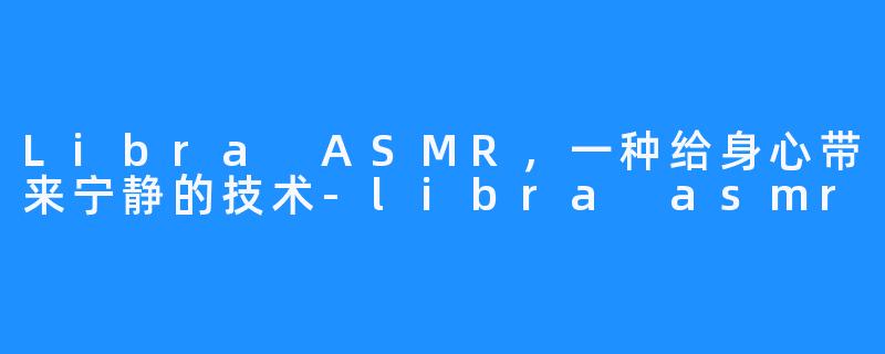 Libra ASMR，一种给身心带来宁静的技术-libra asmr