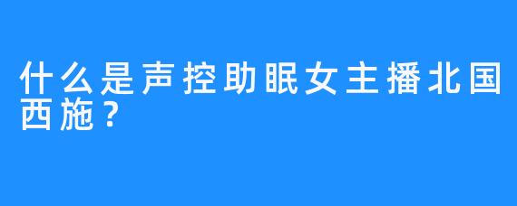 什么是声控助眠女主播北国西施？