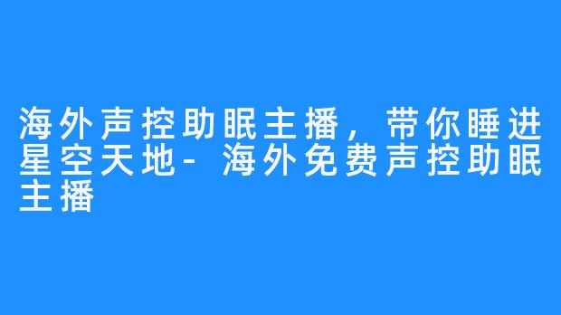 海外声控助眠主播，带你睡进星空天地-海外免费声控助眠主播