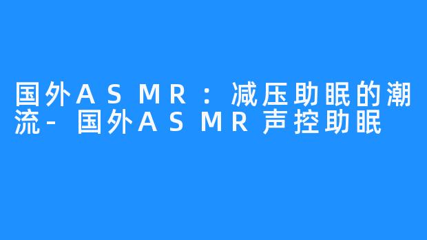 国外ASMR：减压助眠的潮流-国外ASMR声控助眠