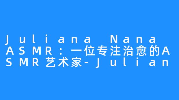 Juliana Nana ASMR：一位专注治愈的ASMR艺术家-Juliana Nana ASMR