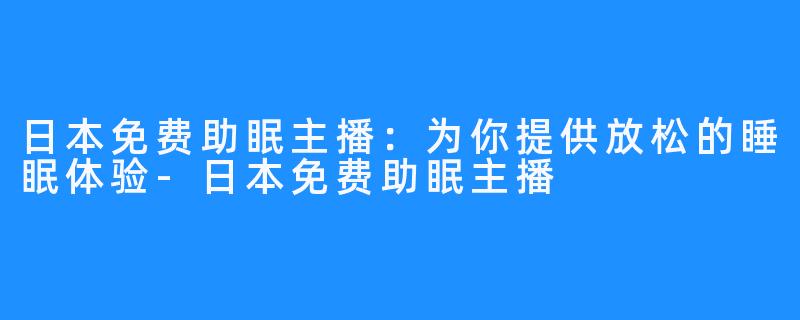 日本免费助眠主播:为你提供放松的睡眠体验-日本免费助眠主播