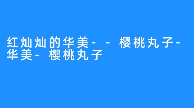 红灿灿的华美--樱桃丸子-华美-樱桃丸子