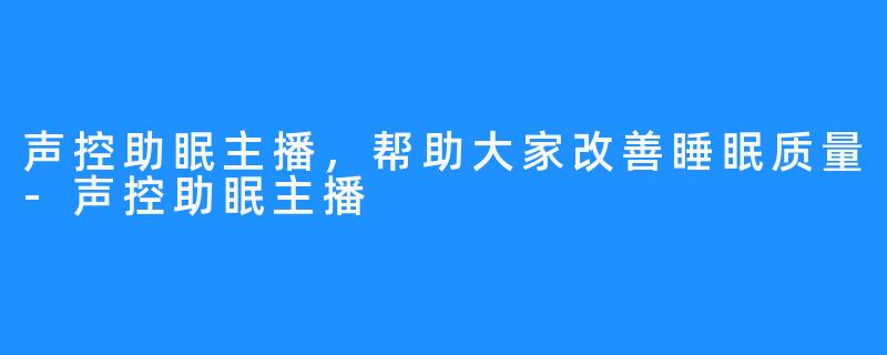 声控助眠主播,帮助大家改善睡眠质量-声控助眠主播