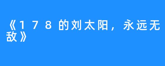 《178的刘太阳,永远无敌》
