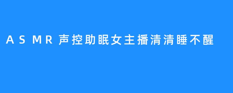 ASMR声控助眠愈发受欢迎，清清睡不醒