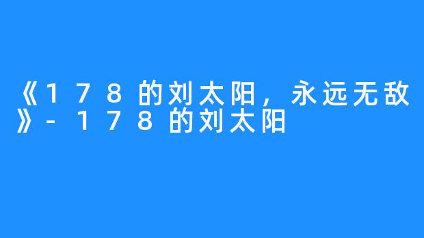 《178的刘太阳，永远无敌》-178的刘太阳